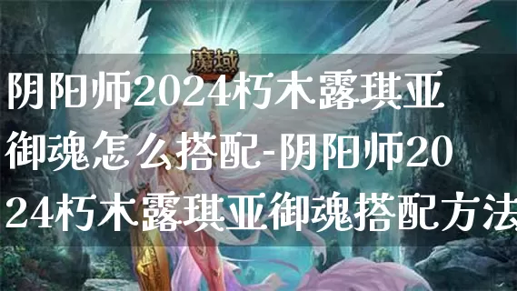 阴阳师2024朽木露琪亚御魂怎么搭配-阴阳师2024朽木露琪亚御魂搭配方法介绍攻略_https://www.candoujia.com_游戏攻略_第1张
